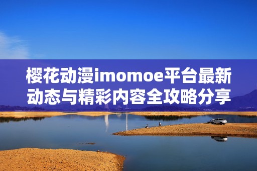 櫻花動漫imomoe平臺最新動態(tài)與精彩內(nèi)容全攻略分享