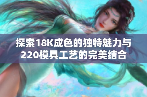 探索18K成色的獨特魅力與220模具工藝的完美結(jié)合