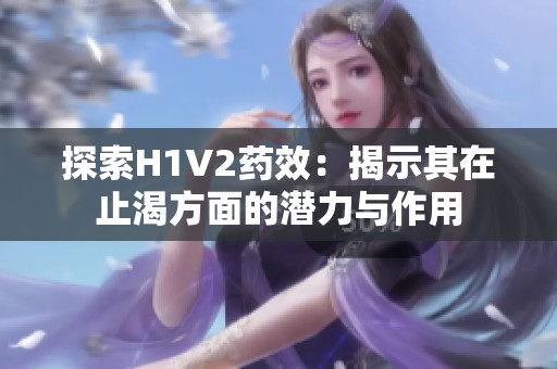 探索H1V2藥效：揭示其在止渴方面的潛力與作用