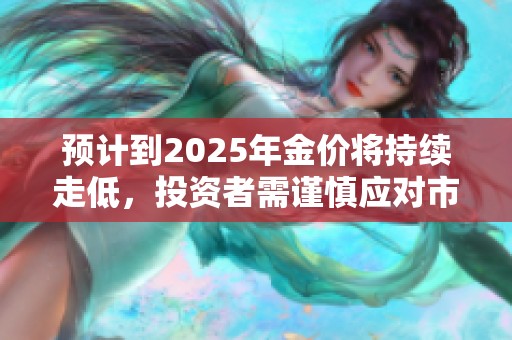 預(yù)計到2025年金價將持續(xù)走低，投資者需謹慎應(yīng)對市場變動