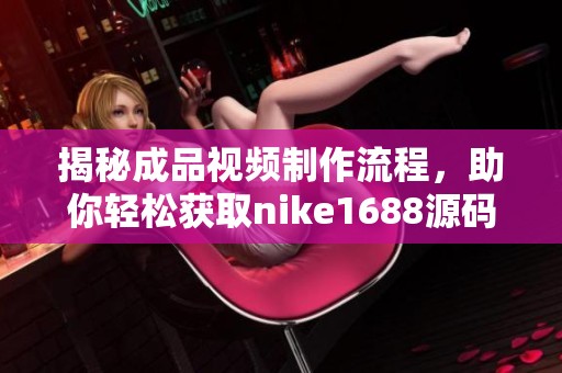 揭秘成品視頻制作流程，助你輕松獲取nike1688源碼技巧