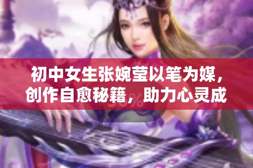 初中女生張婉瑩以筆為媒，創(chuàng)作自愈秘籍，助力心靈成長