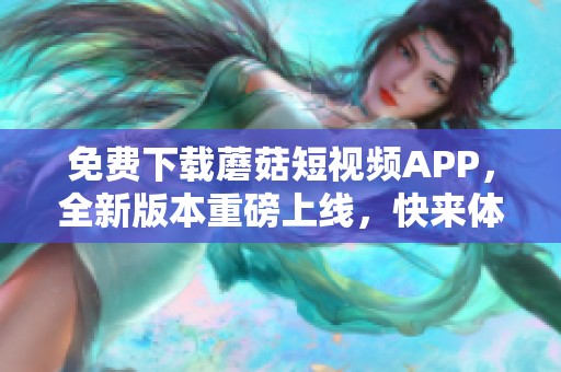 免費(fèi)下載蘑菇短視頻APP，全新版本重磅上線，快來體驗(yàn)吧！