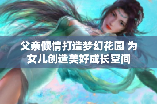 父親傾情打造夢(mèng)幻花園 為女兒創(chuàng)造美好成長空間