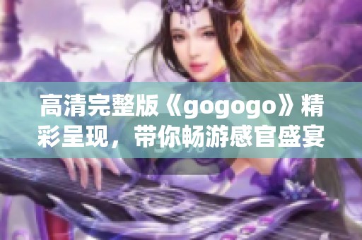 高清完整版《gogogo》精彩呈現(xiàn)，帶你暢游感官盛宴