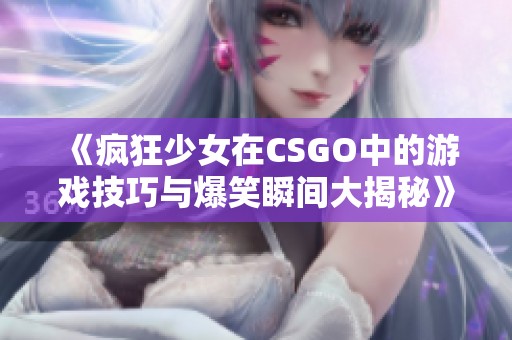 《瘋狂少女在CSGO中的游戲技巧與爆笑瞬間大揭秘》