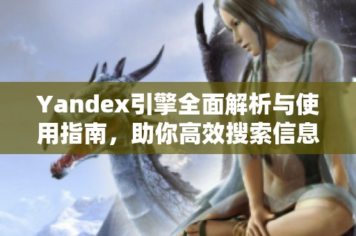 Yandex引擎全面解析與使用指南，助你高效搜索信息