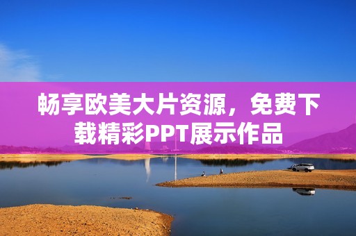 暢享歐美大片資源，免費(fèi)下載精彩PPT展示作品