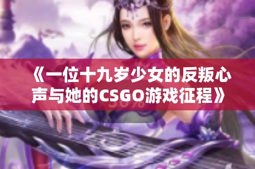 《一位十九歲少女的反叛心聲與她的CSGO游戲征程》