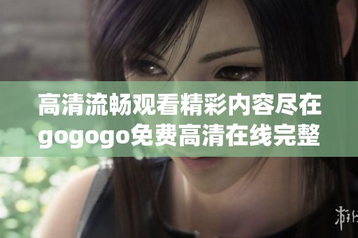 高清流暢觀看精彩內容盡在gogogo免費高清在線完整版