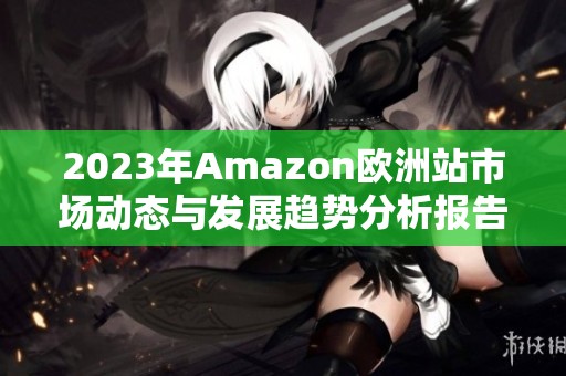 2023年Amazon歐洲站市場動態(tài)與發(fā)展趨勢分析報告