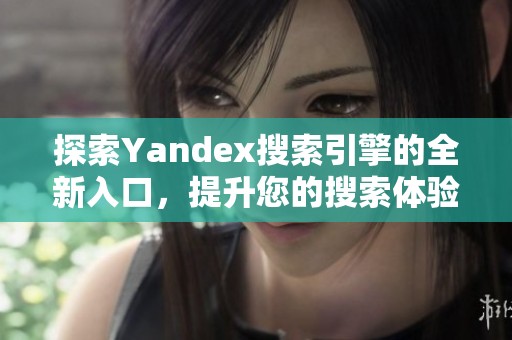 探索Yandex搜索引擎的全新入口，提升您的搜索體驗(yàn)與效率