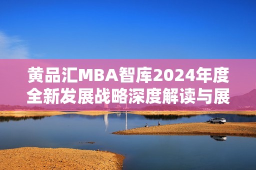 黃品匯MBA智庫2024年度全新發(fā)展戰(zhàn)略深度解讀與展望