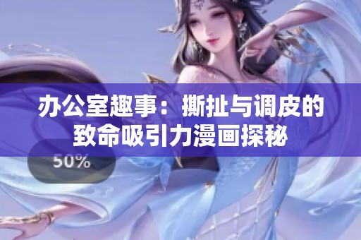 辦公室趣事：撕扯與調(diào)皮的致命吸引力漫畫探秘