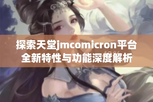 探索天堂jmcomicron平臺(tái)全新特性與功能深度解析