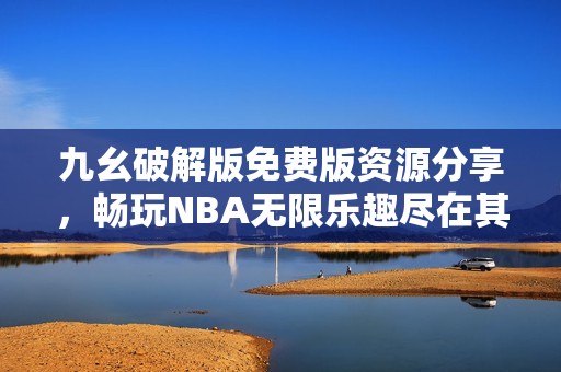 九幺破解版免費(fèi)版資源分享，暢玩NBA無(wú)限樂(lè)趣盡在其中