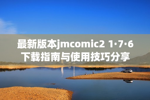 最新版本jmcomic2 1·7·6下載指南與使用技巧分享