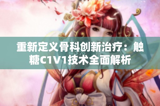 重新定義骨科創(chuàng)新治療：觸糖C1V1技術(shù)全面解析