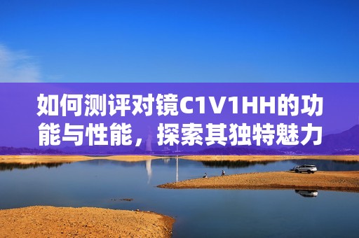 如何測評對鏡C1V1HH的功能與性能，探索其獨特魅力