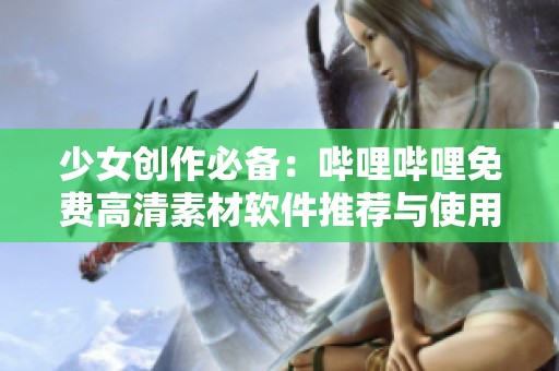 少女創(chuàng)作必備：嗶哩嗶哩免費(fèi)高清素材軟件推薦與使用指南