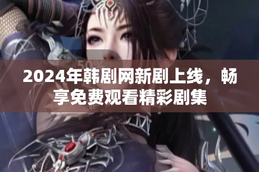 2024年韓劇網(wǎng)新劇上線，暢享免費觀看精彩劇集