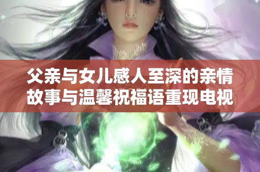 父親與女兒感人至深的親情故事與溫馨祝福語重現(xiàn)電視劇魅力