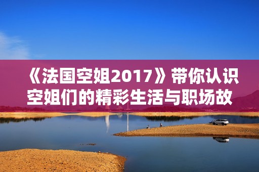 《法國空姐2017》帶你認(rèn)識空姐們的精彩生活與職場故事