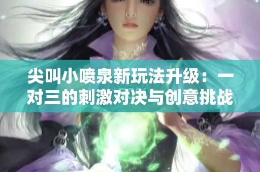 尖叫小噴泉新玩法升級(jí)：一對(duì)三的刺激對(duì)決與創(chuàng)意挑戰(zhàn)