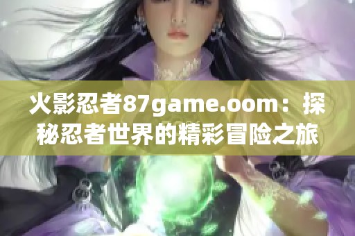 火影忍者87game.oom：探秘忍者世界的精彩冒險之旅