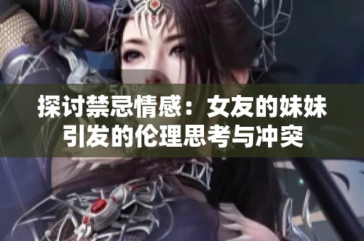 探討禁忌情感：女友的妹妹引發(fā)的倫理思考與沖突