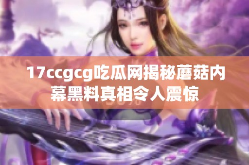 17ccgcg吃瓜網(wǎng)揭秘蘑菇內(nèi)幕黑料真相令人震驚