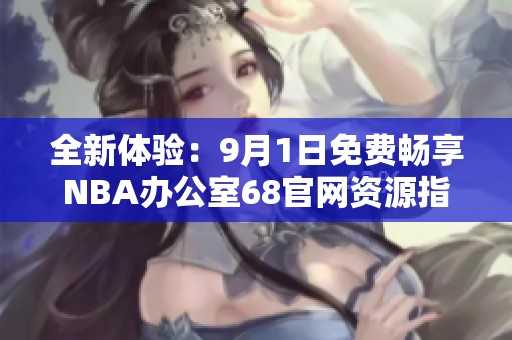 全新體驗(yàn)：9月1日免費(fèi)暢享NBA辦公室68官網(wǎng)資源指南