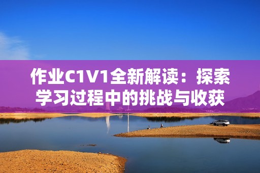 作業(yè)C1V1全新解讀：探索學(xué)習(xí)過程中的挑戰(zhàn)與收獲