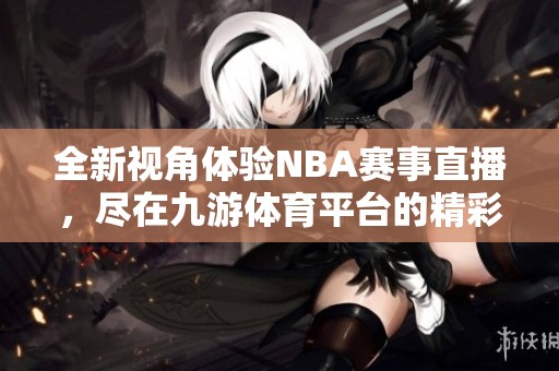 全新視角體驗(yàn)NBA賽事直播，盡在九游體育平臺(tái)的精彩呈現(xiàn)