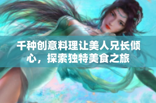 千種創(chuàng)意料理讓美人兄長(zhǎng)傾心，探索獨(dú)特美食之旅