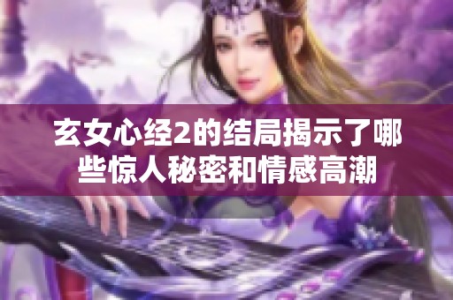 玄女心經(jīng)2的結(jié)局揭示了哪些驚人秘密和情感高潮