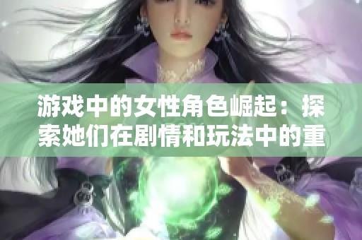 游戲中的女性角色崛起：探索她們在劇情和玩法中的重要性