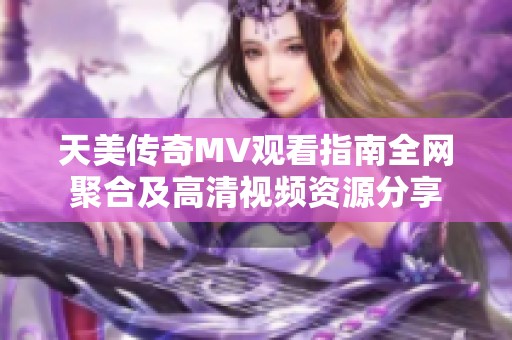 天美傳奇MV觀看指南全網(wǎng)聚合及高清視頻資源分享