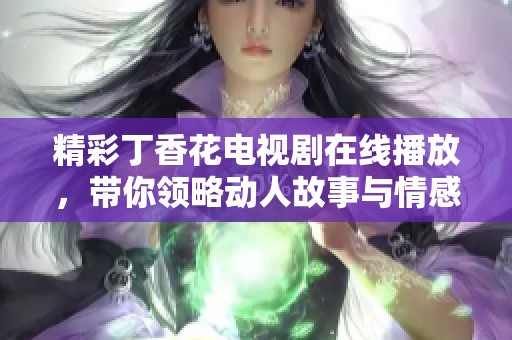 精彩丁香花電視劇在線播放，帶你領(lǐng)略動人故事與情感糾葛