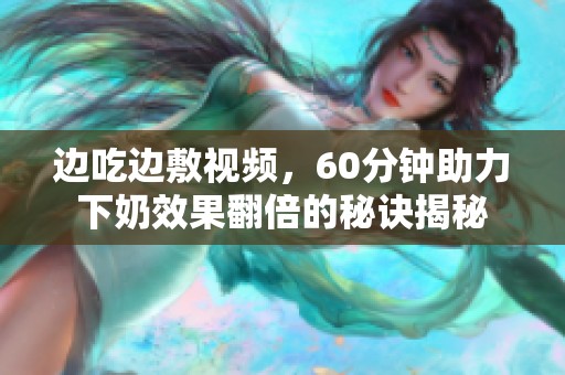 邊吃邊敷視頻，60分鐘助力下奶效果翻倍的秘訣揭秘