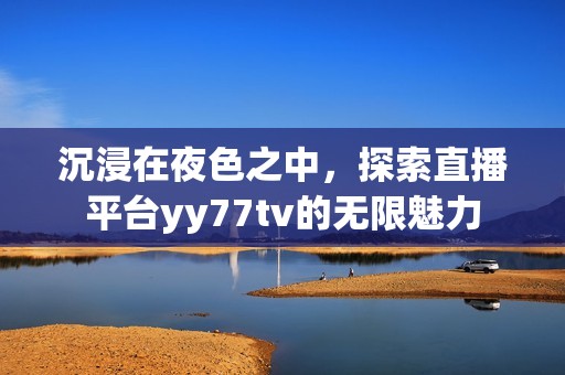 沉浸在夜色之中，探索直播平臺yy77tv的無限魅力