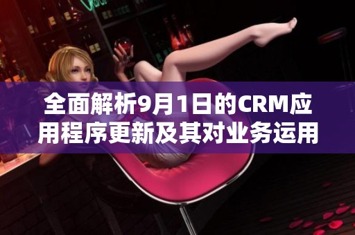 全面解析9月1日的CRM應用程序更新及其對業(yè)務運用的影響