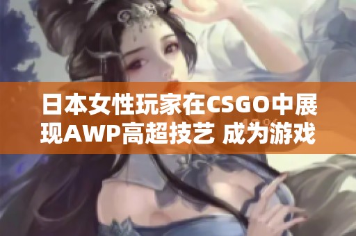 日本女性玩家在CSGO中展現(xiàn)AWP高超技藝 成為游戲明星