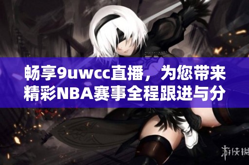 暢享9uwcc直播，為您帶來精彩NBA賽事全程跟進(jìn)與分析