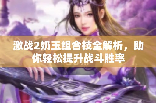 激戰(zhàn)2奶玉組合技全解析，助你輕松提升戰(zhàn)斗勝率