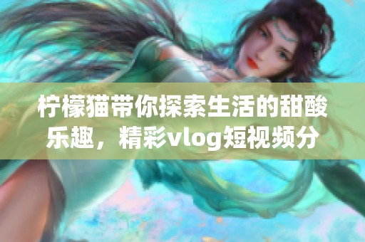 檸檬貓帶你探索生活的甜酸樂趣，精彩vlog短視頻分享