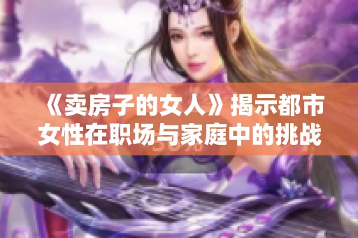 《賣房子的女人》揭示都市女性在職場與家庭中的挑戰(zhàn)與追求