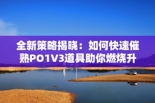 全新策略揭曉：如何快速催熟PO1V3道具助你燃燒升級(jí)