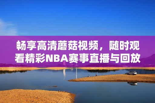 暢享高清蘑菇視頻，隨時觀看精彩NBA賽事直播與回放