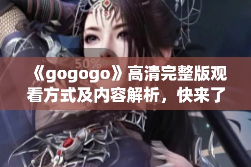 《gogogo》高清完整版觀看方式及內容解析，快來了解吧！